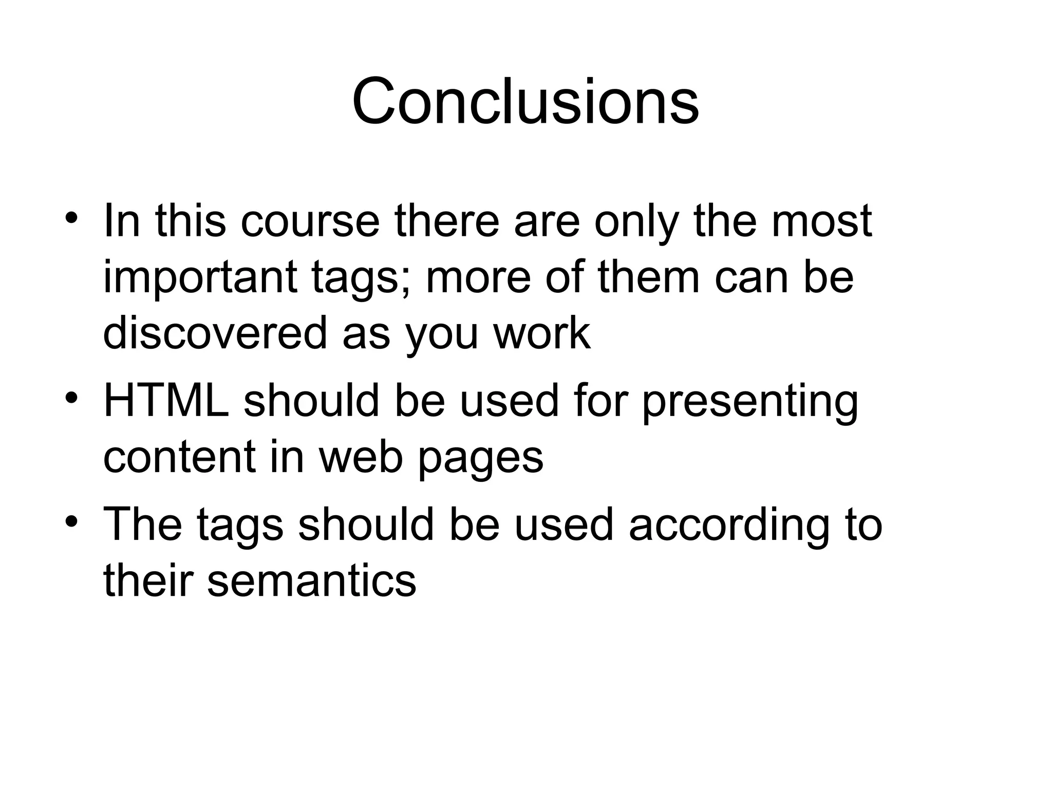 Conclusions
• In this course there are only the most
important tags; more of them can be
discovered as you work
• HTML should be used for presenting
content in web pages
• The tags should be used according to
their semantics
 