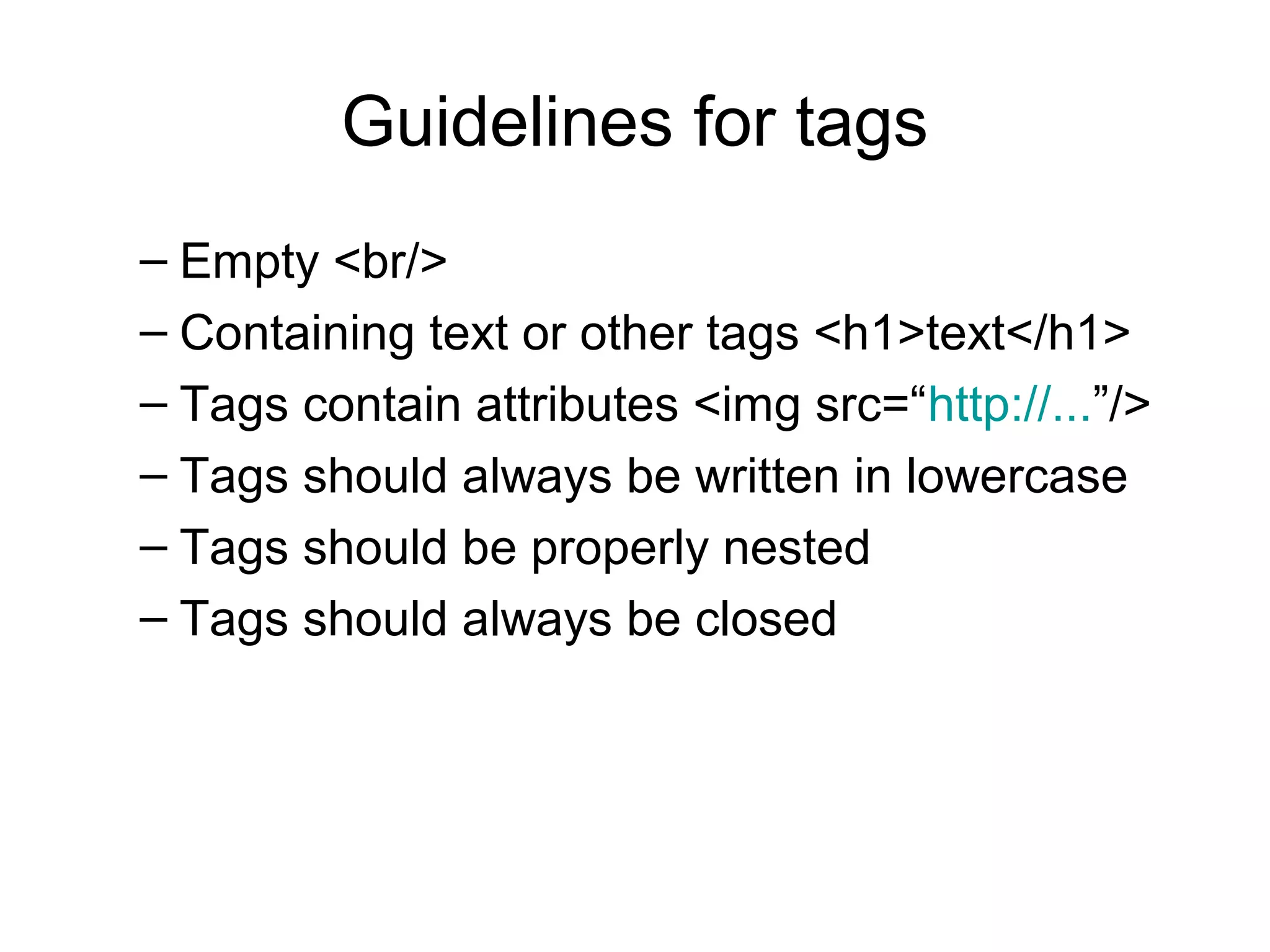 Guidelines for tags
– Empty <br/>
– Containing text or other tags <h1>text</h1>
– Tags contain attributes <img src=“http://...”/>
– Tags should always be written in lowercase
– Tags should be properly nested
– Tags should always be closed
 
