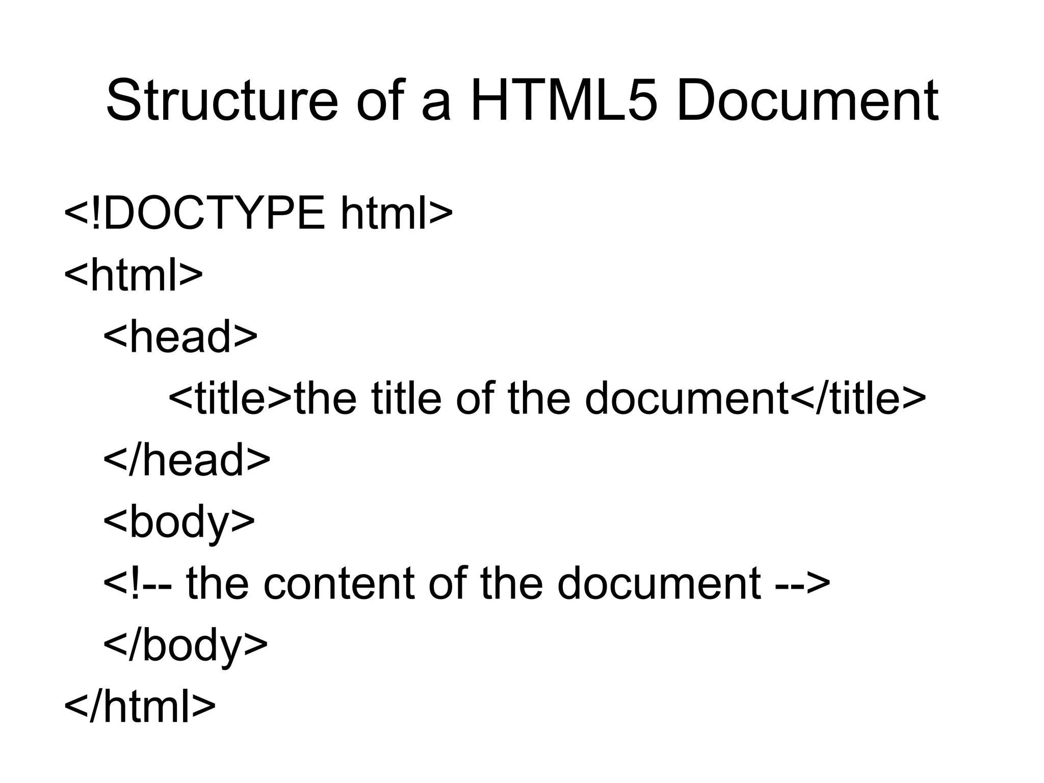 Structure of a HTML5 Document
<!DOCTYPE html>
<html>
<head>
<title>the title of the document</title>
</head>
<body>
<!-- the content of the document -->
</body>
</html>
 