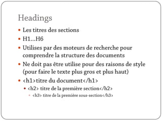 HeadingsLes titres des sectionsH1…H6Utilises par des moteurs de recherche pour comprendre la structure des documentsNe doit pas être utilise pour des raisons de style (pour faire le texte plus gros et plus haut)<h1>titre du document</h1><h2> titre de la première section</h2><h3> titre de la première sous-section</h3>