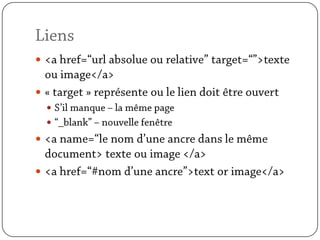 Liens<a href=“url absolue ou relative” target=“”>texte ou image</a>« target » représente ou le lien doit être ouvertS’il manque – la même page“_blank” – nouvelle fenêtre<a name=“le nom d’une ancre dans le même document> texte ou image </a><a href=“#nom d’une ancre”>text or image</a>