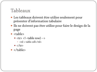 TableauxLes tableaux doivent être utilise seulement pour présenter d’information tabulaireIls ne doivent pas être utilise pour faire le design de la page<table><tr> <!--table row) --><td > table cell</td></tr></table>