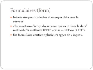 Formulaires (form)Nécessaire pour collecter et envoyer data vers le serveur <form action=“script du serveur qui va utiliser le data” method=“la methode HTTP utilise – GET ou POST”>Un formulaire contient plusieurs types de « input »