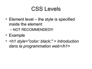 CSS Levels Element level – the style is specified inside the element  NOT RECOMMENDED!!! Example <h1 style="color: black;" > Introduction dans la programmation web</h1> 