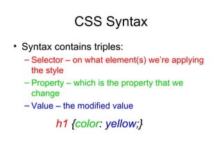 CSS Syntax Syntax contains triples: Selector – on what element(s) we’re applying the style Property – which is the property that we change Value – the modified value h1  { color :  yellow; } 