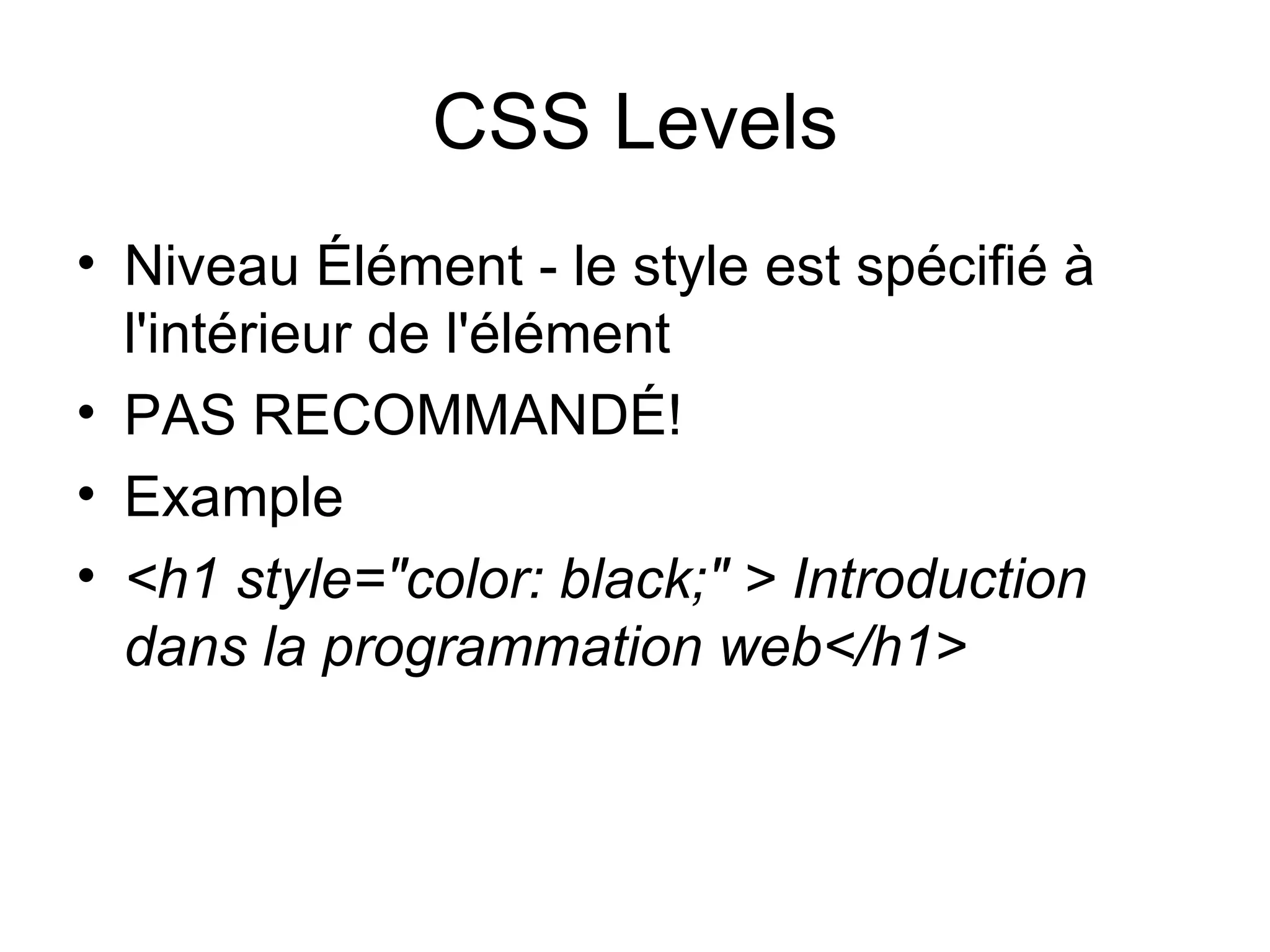 CSS Levels Niveau Élément - le style est spécifié à l'intérieur de l'élément  PAS RECOMMANDÉ!  Example <h1 style="color: black;" > Introduction dans la programmation web</h1> 