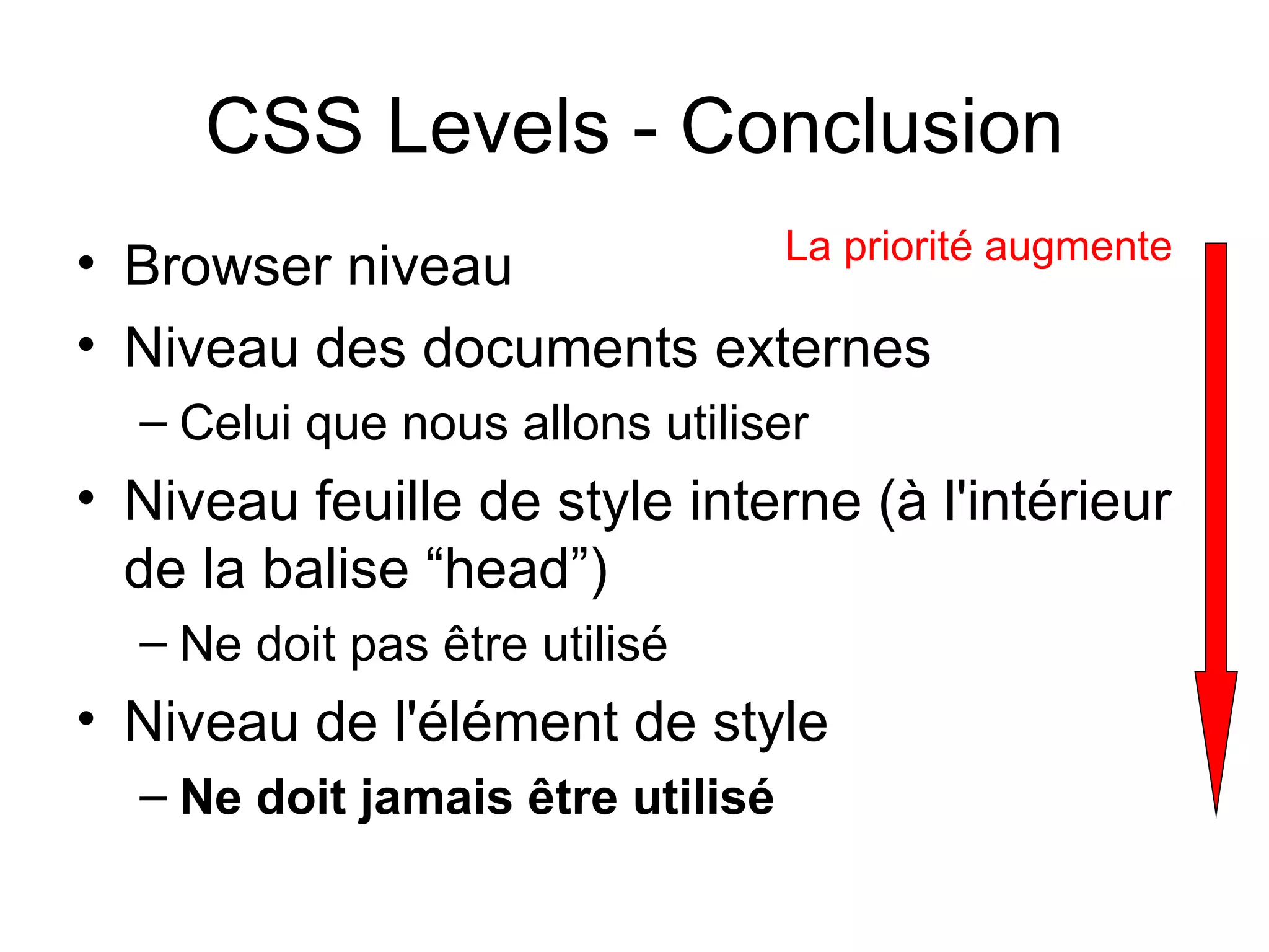 CSS Levels - Conclusion Browser niveau  Niveau des documents externes  Celui que nous allons utiliser  Niveau feuille de style interne (à l'intérieur de la balise “head”)  Ne doit pas être utilisé  Niveau de l'élément de style  Ne doit jamais être utilisé  La priorité augmente  