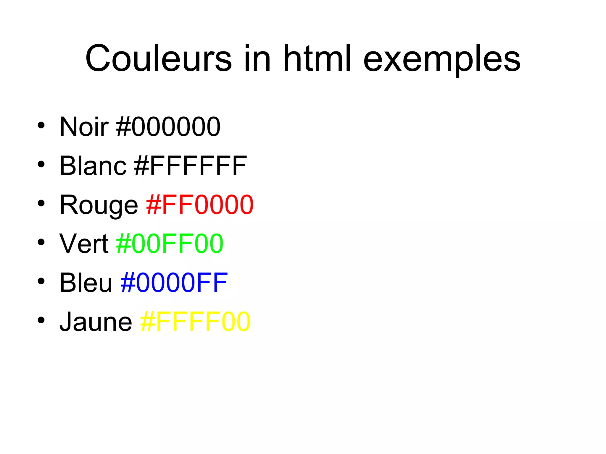 Couleurs in html exemples Noir #000000 Blanc #FFFFFF Rouge  #FF0000 Vert  #00FF00 Bleu  #0000FF Jaune  #FFFF00 