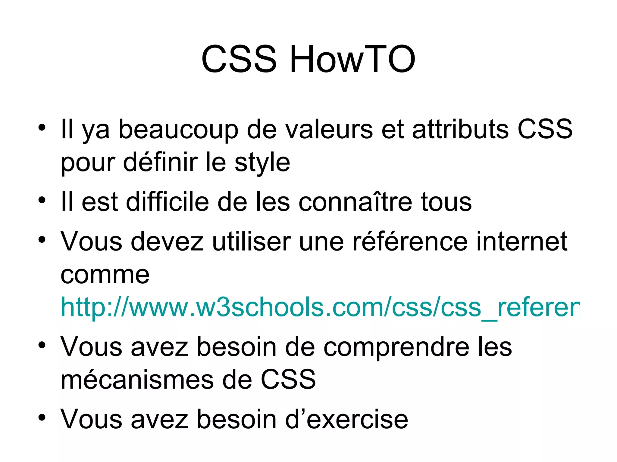 CSS HowTO Il ya beaucoup de valeurs et attributs CSS pour définir le style Il est difficile de les connaître tous Vous devez utiliser une référence internet comme  http://www.w3schools.com/css/css_reference.asp Vous avez besoin de comprendre les mécanismes de CSS Vous avez besoin d’exercise 