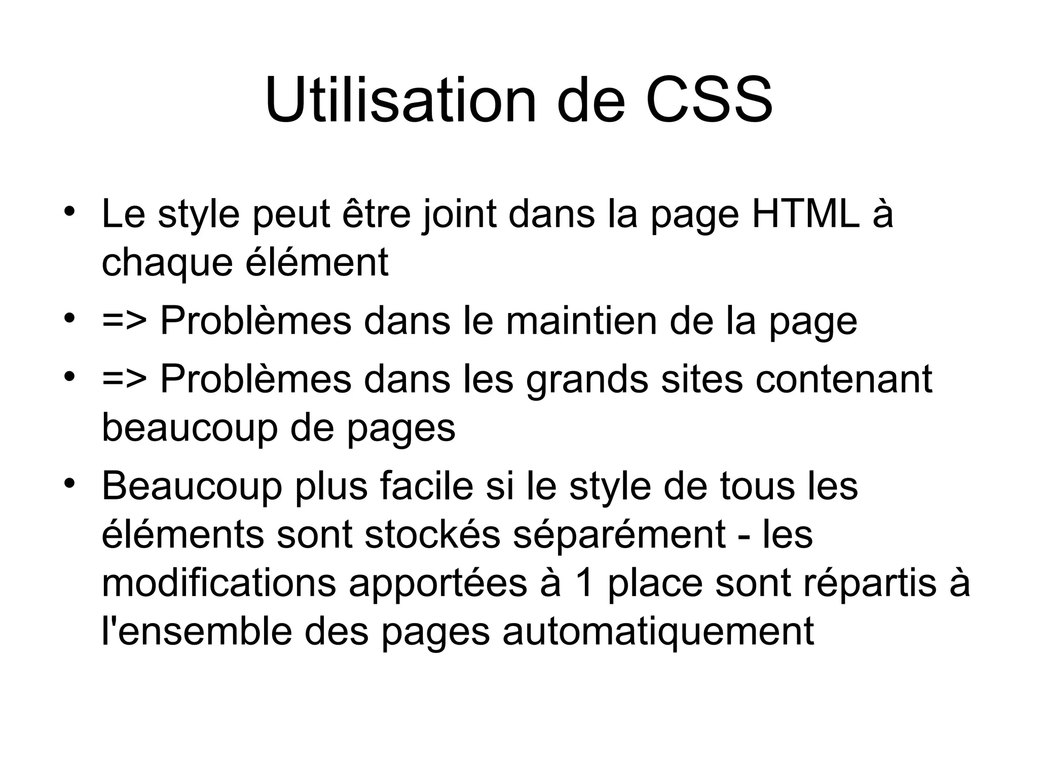 Utilisation de CSS Le style peut être joint dans la page HTML à chaque élément  => Problèmes dans le maintien de la page => Problèmes dans les grands sites contenant beaucoup de pages  Beaucoup plus facile si le style de tous les éléments sont stockés séparément - les modifications apportées à 1 place sont répartis à l'ensemble des pages automatiquement  