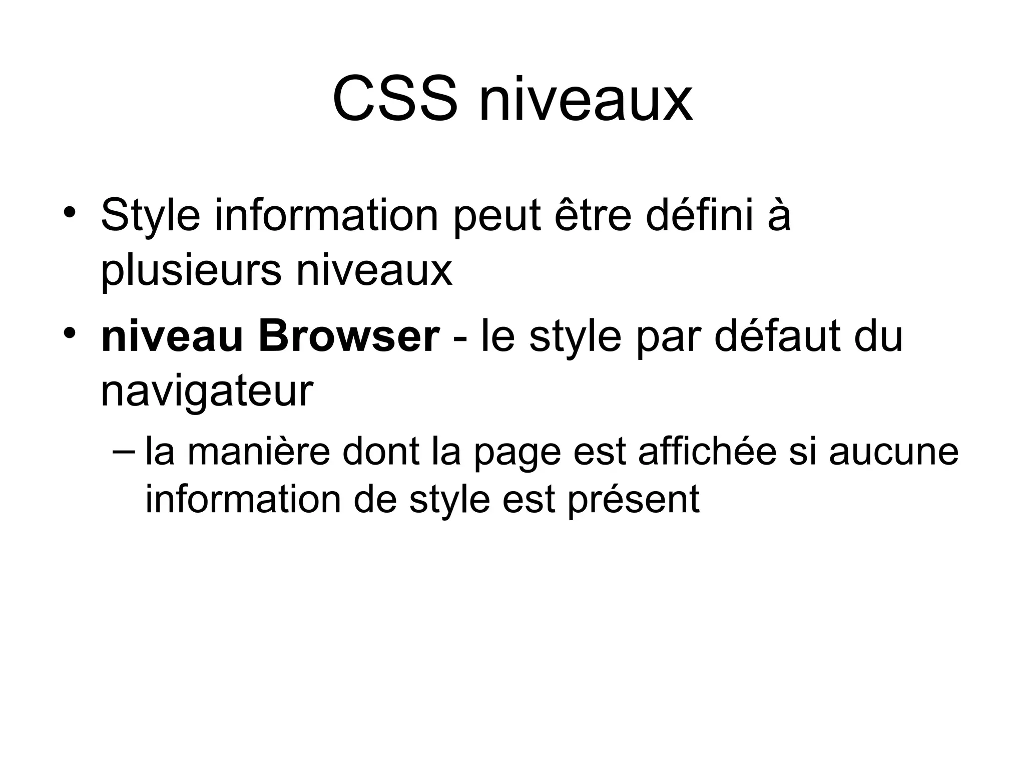 CSS niveaux Style information peut être défini à plusieurs niveaux  niveau Browser  - le style par défaut du navigateur  la manière dont la page est affichée si aucune information de style est présent  