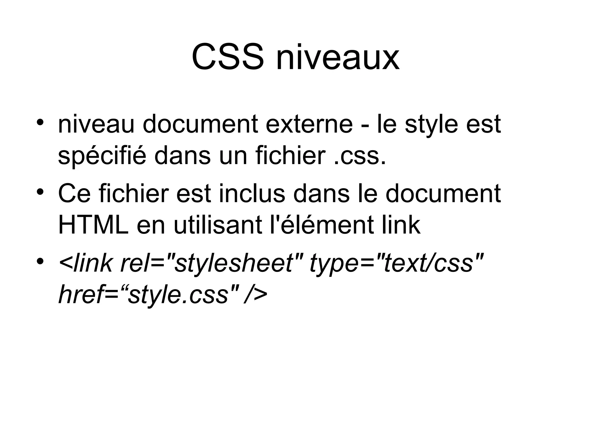 CSS niveaux niveau document externe - le style est spécifié dans un fichier .css.  Ce fichier est inclus dans le document HTML en utilisant l'élément link  <link rel="stylesheet" type="text/css" href=“style.css" /> 