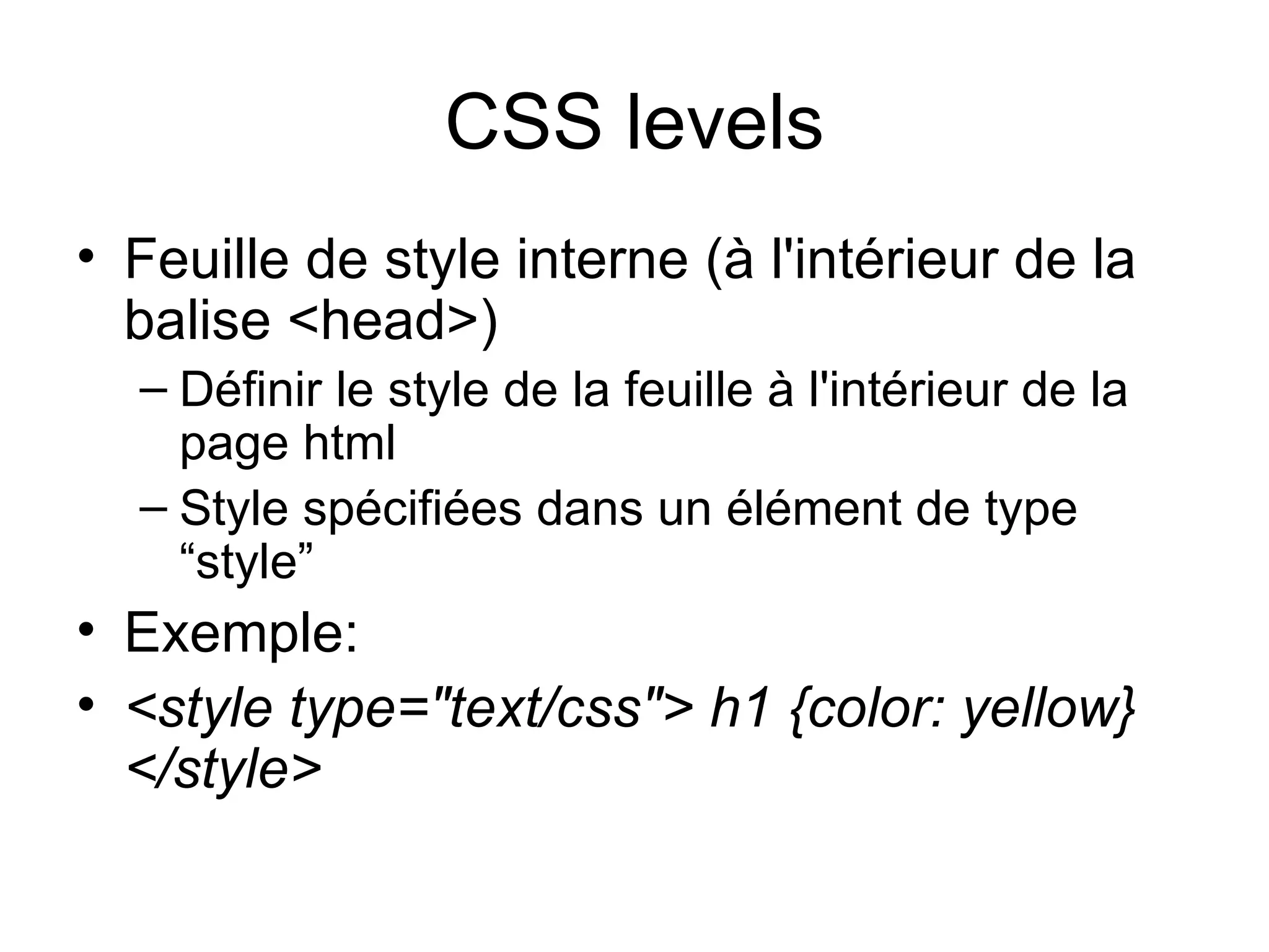 CSS levels Feuille de style interne (à l'intérieur de la balise <head>)  Définir le style de la feuille à l'intérieur de la page html Style spécifiées dans un élément de type “style”  Exemple: <style type="text/css"> h1 {color: yellow} </style> 