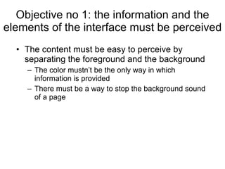 Objective no 1: the information and the elements of the interface must be perceived The content must be easy to perceive by separating the foreground and the background  The color mustn’t be the only way in which information is provided There must be a way to stop the background sound of a page 