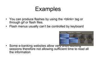 Examples You can produce flashes by using the <blink> tag or through gif or flash files.  Flash menus usually can’t be controlled by keyboard Some e-banking websites allow very short working sessions therefore not allowing sufficient time to read all the information 