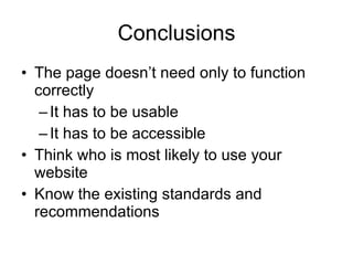 Conclusions The page doesn’t need only to function correctly It has to be usable It has to be accessible Think who is most likely to use your website Know the existing standards and recommendations 