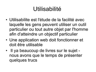 Utilisabilité  Utilisabilite est l'étude de la facilité avec laquelle les gens peuvent utiliser un outil particulier ou tout autre objet par l'homme afin d'atteindre un objectif particulier Une application web doit fonctionner et doit être utilisable   Il ya beaucoup de livres sur le sujet - nous avons que le temps de présenter quelques trucs  
