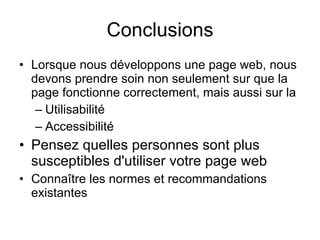 Conclusions Lorsque nous développons une page web, nous devons prendre soin non seulement sur que la page fonctionne correctement, mais aussi sur la   Utilisabilité  Accessibilité   Pensez quelles personnes sont plus susceptibles d'utiliser votre page web  Connaître les normes et recommandations existantes  