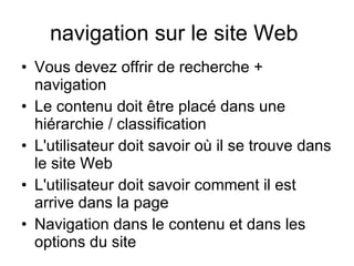 navigation sur le site Web  Vous devez offrir de recherche + navigation Le contenu doit être placé dans une hiérarchie / classification L'utilisateur doit savoir où il se trouve dans le site Web  L'utilisateur doit savoir comment il est arrive dans la page  Navigation dans le contenu et dans les options du site 