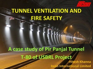TUNNEL VENTILATION AND
FIRE SAFETY

A case study of Pir Panjal Tunnel
T-80 of USBRL Project

-Hitesh Khanna
Ircon International Limited

 