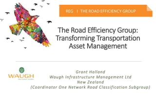 The Road Efficiency Group:
Transforming Transportation
Asset Management
Grant Holland
Waugh Infrastructure Management Ltd
New Zealand
(Coordinator One Network Road Classification Subgroup)
 