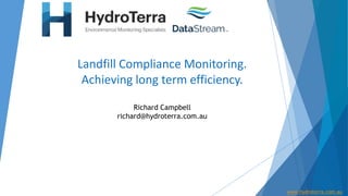Landfill Compliance Monitoring.
Achieving long term efficiency.
Richard Campbell
richard@hydroterra.com.au
www.hydroterra.com.au
 