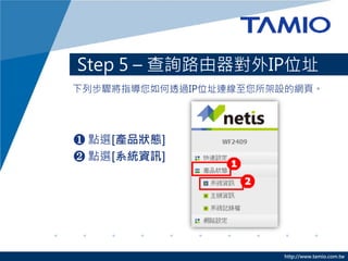 Step 5 – 查詢路由器對外IP位址
下列步驟將指導您如何透過IP位址連線至您所架設的網頁。




❶ 點選[產品狀態]
❷ 點選[系統資訊]




                      http://www.tamio.com.tw
 