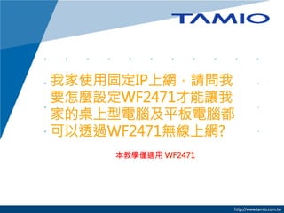 我家使用固定IP上網，請問我
要怎麼設定WF2471才能讓我
家的桌上型電腦及平板電腦都
可以透過WF2471無線上網?
本教學僅適用 WF2471



http://www.tamio.com.tw

 