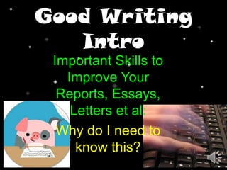 Good Writing
Intro
Important Skills to
Improve Your
Reports, Essays,
Letters et al:
Why do I need to
know this?
 