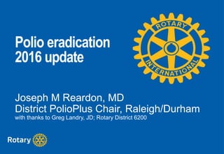 Polio eradication
2016 update
Joseph M Reardon, MD
District PolioPlus Chair, Raleigh/Durham
with thanks to Greg Landry, JD; Rotary District 6200
 