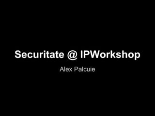 Securitate @ IPWorkshop
        Alex Palcuie
 