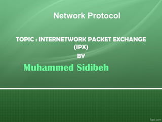 Network Protocol
TOPIC : INTERNETWORK PACKET EXCHANGE
(IPX)
BY
Muhammed Sidibeh
 