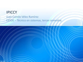 IPICCY
Juan Camilo Vélez Ramírez
CESDE – Técnico en sistemas, tercer semestre.
 