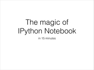 The magic of
IPython Notebook
in 15 minutes

 