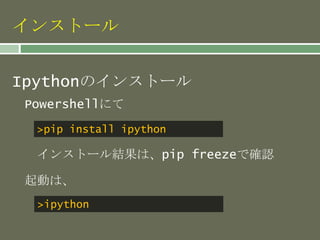 インストール
Ipythonのインストール
>pip install ipython
Powershellにて
インストール結果は、pip freezeで確認
起動は、
>ipython
 
