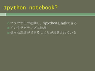 Ipython notebook?
 ブラウザ上で起動し、ipythonを操作できる
 インタラクティブに処理
 様々な記述ができるしくみが用意されている
 
