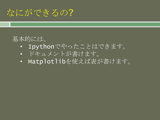 なにができるの?
基本的には、
• Ipythonでやったことはできます。
• ドキュメントが書けます。
• Matplotlibを使えば表が書けます。
 