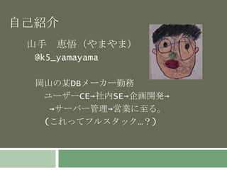 山手 恵悟（やまやま）
@k5_yamayama
岡山の某DBメーカー勤務
ユーザーCE→社内SE→企画開発→
→サーバー管理→営業に至る。
(これってフルスタック…？)
自己紹介
 