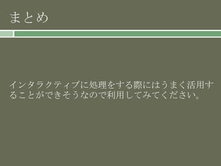 まとめ
インタラクティブに処理をする際にはうまく活用す
ることができそうなので利用してみてください。
 
