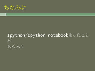 ちなみに
Ipython/Ipython notebook使ったこと
が
ある人？
 