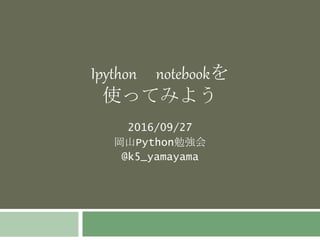 Ipython notebookを
使ってみよう
2016/09/27
岡山Python勉強会
@k5_yamayama
 