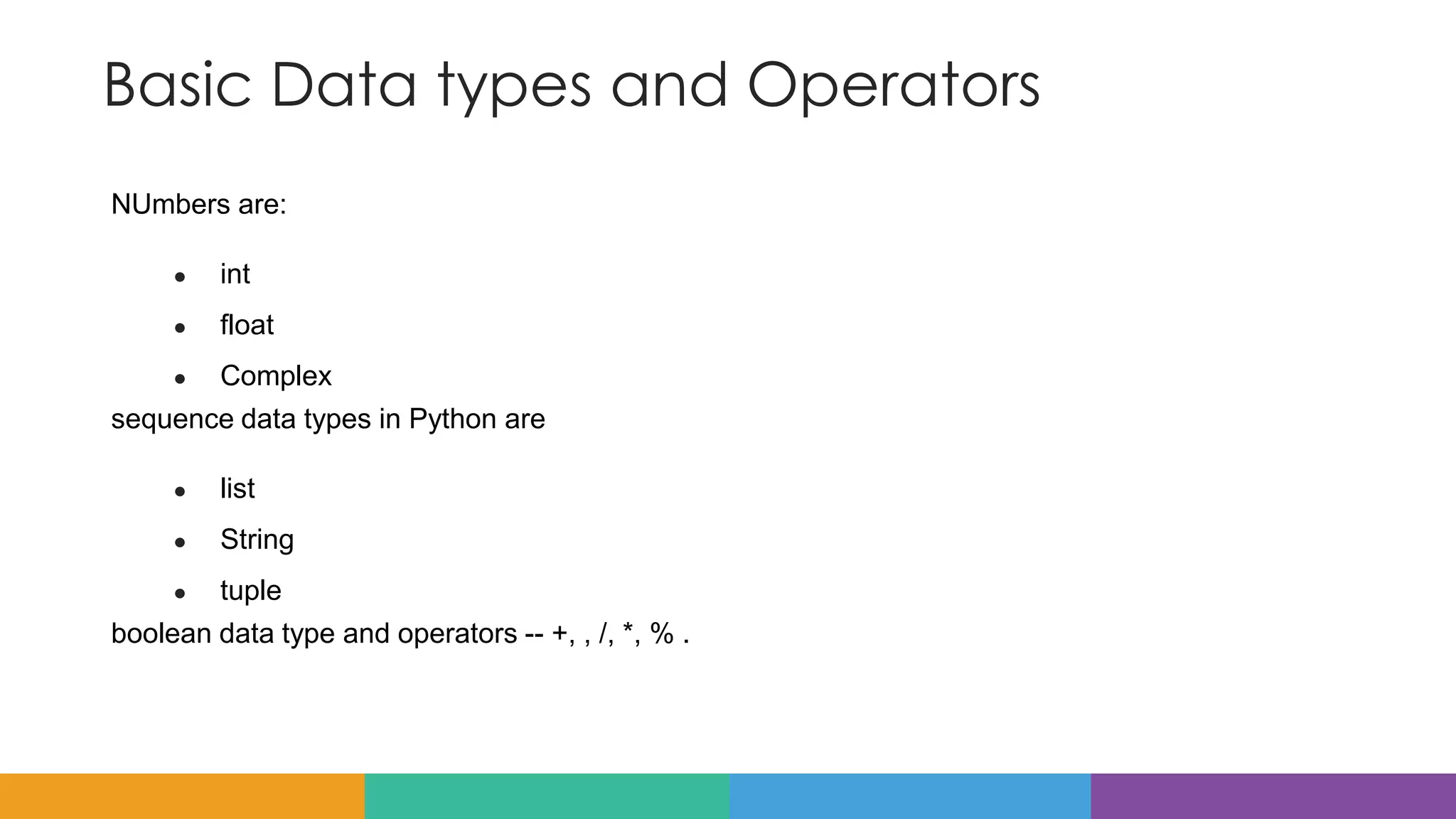 Basic Data types and Operators
NUmbers are:
● int
● float
● Complex
sequence data types in Python are
● list
● String
● tuple
boolean data type and operators -- +, , /, *, % .
 