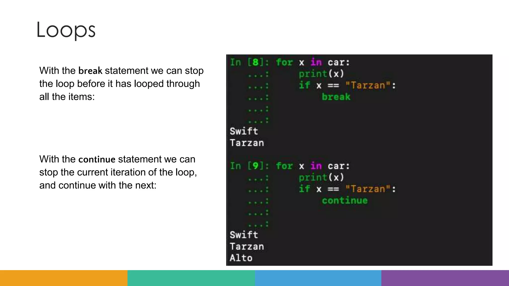 Loops
With the break statement we can stop
the loop before it has looped through
all the items:
With the continue statement we can
stop the current iteration of the loop,
and continue with the next:
 