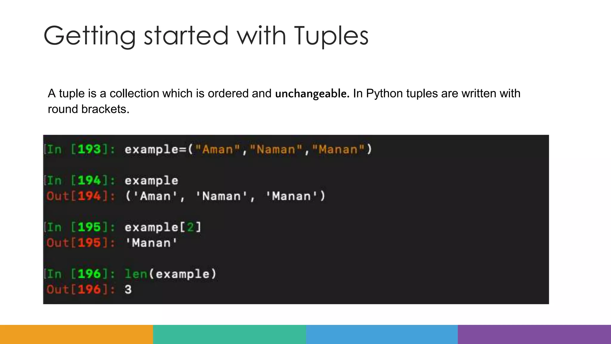 Getting started with Tuples
A tuple is a collection which is ordered and unchangeable. In Python tuples are written with
round brackets.
 