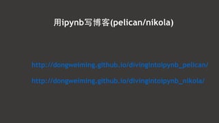 ⽤用ipynb写博客(pelican/nikola)
http://dongweiming.github.io/divingintoipynb_pelican/
!
http://dongweiming.github.io/divingintoipynb_nikola/
 