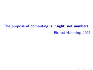 The purpose of computing is insight, not numbers.
Richard Hamming, 1962
 