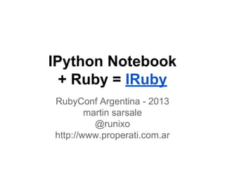 IPython Notebook
+ Ruby = IRuby
RubyConf Argentina - 2013
martin sarsale
@runixo
http://www.properati.com.ar

 