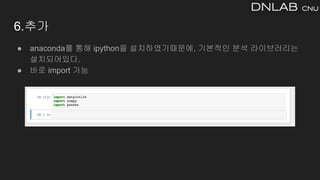 6.추가
● anaconda를 통해 ipython을 설치하였기때문에, 기본적인 분석 라이브러리는
설치되어있다.
● 바로 import 가능
 
