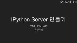 IPython Server 만들기
CNU DNLAB
유현식
 