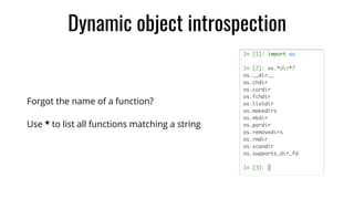 Dynamic object introspection
Forgot the name of a function?
Use * to list all functions matching a string
 